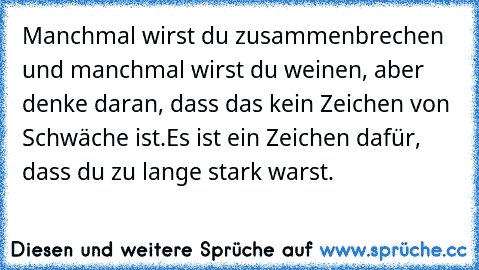 Manchmal wirst du zusammenbrechen und 
manchmal wirst du weinen, aber denke daran, 
dass das kein Zeichen von Schwäche ist.
Es ist ein Zeichen dafür, dass du zu lange stark 
warst.