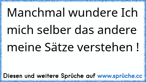 Manchmal wundere Ich mich selber das andere meine Sätze verstehen !