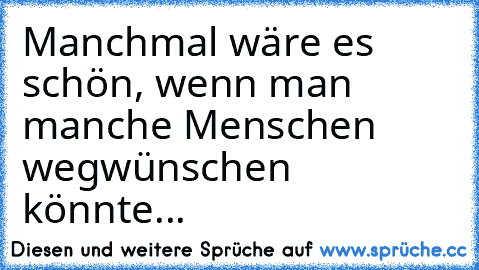 Manchmal wäre es schön, wenn man manche Menschen wegwünschen könnte...