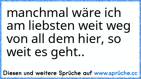 manchmal wäre ich am liebsten weit weg von all dem hier, so weit es geht..