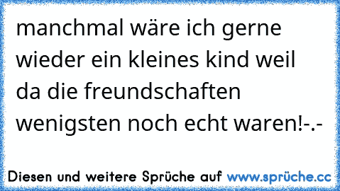 manchmal wäre ich gerne wieder ein kleines kind weil da die freundschaften wenigsten noch echt waren!-.-