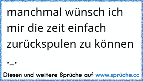 manchmal wünsch ich mir die zeit einfach zurückspulen zu können ._.