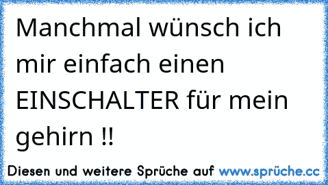 Manchmal wünsch ich mir einfach einen EINSCHALTER für mein gehirn !!