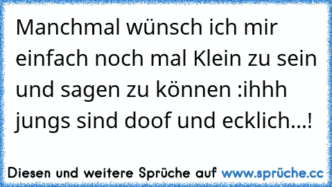 Manchmal wünsch ich mir einfach noch mal Klein zu sein und sagen zu können :
ihhh jungs sind doof und ecklich...! ♥