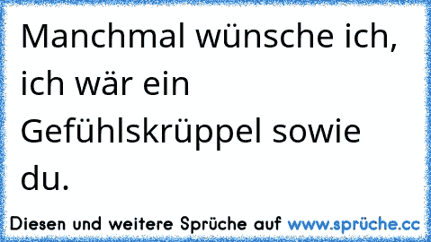 Manchmal wünsche ich, ich wär ein Gefühlskrüppel sowie du.