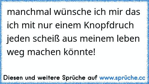 manchmal wünsche ich mir das ich mit nur einem Knopfdruch jeden scheiß aus meinem leben weg machen könnte!  ღ