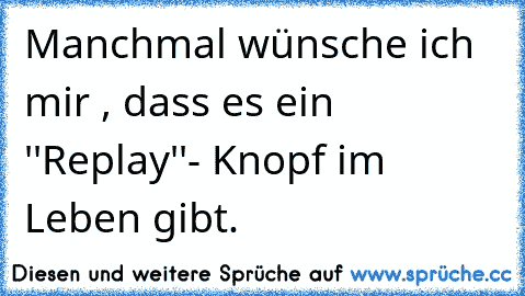 Manchmal wünsche ich mir , dass es ein ''Replay''- Knopf im Leben gibt.