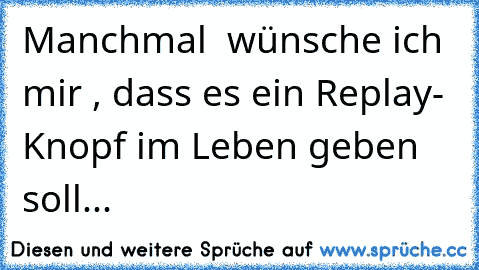 Manchmal  wünsche ich mir , dass es ein ´Replay´- Knopf im Leben geben soll...