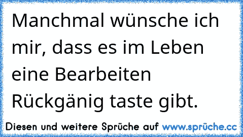 Manchmal wünsche ich mir, dass es im Leben eine Bearbeiten Rückgänig taste gibt. ♥