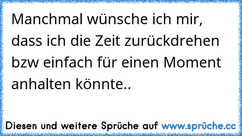 Manchmal wünsche ich mir, dass ich die Zeit zurückdrehen bzw einfach für einen Moment anhalten könnte..