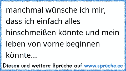 manchmal wünsche ich mir, dass ich einfach alles hinschmeißen könnte und mein leben von vorne beginnen könnte...