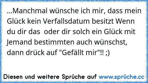 ...Manchmal wünsche ich mir, dass mein Glück kein Verfallsdatum besitzt ♥
Wenn du dir das  oder dir solch ein Glück mit Jemand bestimmten auch wünschst, dann drück auf "Gefällt mir"!! ;)