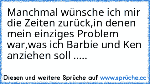 Manchmal wünsche ich mir die Zeiten zurück,in denen mein einziges Problem war,was ich Barbie und Ken anziehen soll .....