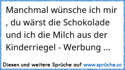 Manchmal wünsche ich mir , du wärst die Schokolade und ich die Milch aus der Kinderriegel - Werbung ... ♥