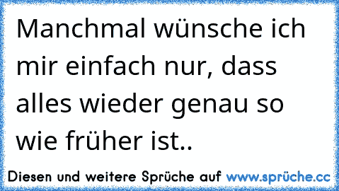 Manchmal wünsche ich mir einfach nur, dass alles wieder genau so wie früher ist..