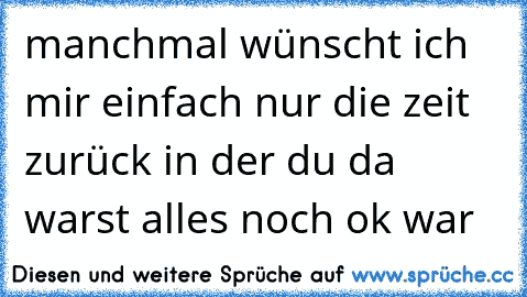 manchmal wünscht ich mir einfach nur die zeit zurück in der du da warst alles noch ok war