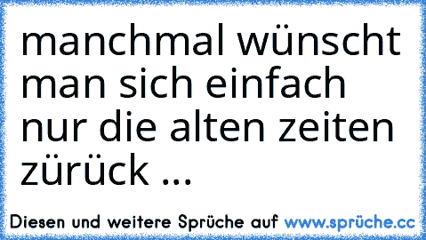 manchmal wünscht man sich einfach nur die alten zeiten zürück ...