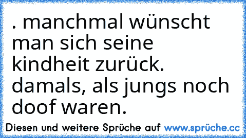 . manchmal wünscht man sich seine kindheit zurück. damals, als jungs noch doof waren.