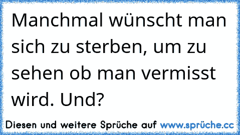 Manchmal wünscht man sich zu sterben, um zu sehen ob man vermisst wird. Und? ♥