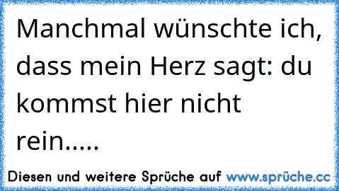 Manchmal wünschte ich, dass mein Herz sagt: du kommst hier nicht rein.....