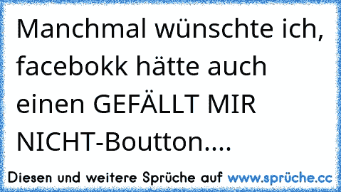 Manchmal wünschte ich, facebokk hätte auch einen GEFÄLLT MIR NICHT-Boutton....