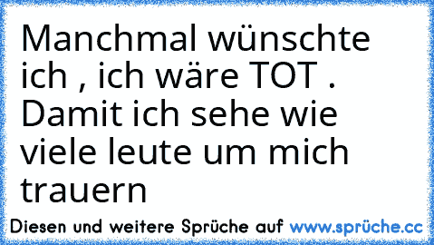 Manchmal wünschte ich , ich wäre TOT . Damit ich sehe wie viele leute um mich trauern ♥