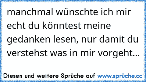 manchmal wünschte ich mir echt du könntest meine gedanken lesen, nur damit du verstehst was in mir vorgeht...