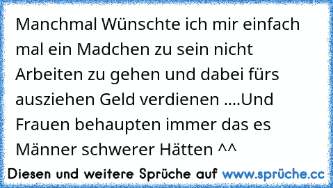 Manchmal Wünschte ich mir einfach mal ein Madchen zu sein nicht Arbeiten zu gehen und dabei fürs ausziehen Geld verdienen ....Und Frauen behaupten immer das es Männer schwerer Hätten ^^