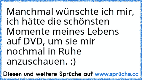 Manchmal wünschte ich mir, ich hätte die schönsten Momente meines Lebens auf DVD, um sie mir nochmal in Ruhe anzuschauen. :)