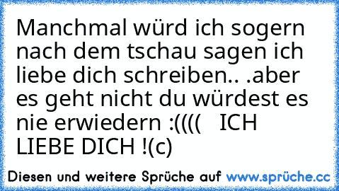 Manchmal würd ich sogern nach dem tschau sagen ich liebe dich schreiben.. .aber es geht nicht du würdest es nie erwiedern :(((( ♥ ♥ ♥
ICH LIEBE DICH !
(c)