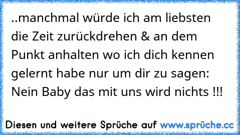 ..manchmal würde ich am liebsten die Zeit zurückdrehen & an dem Punkt anhalten wo ich dich kennen gelernt habe nur um dir zu sagen: Nein Baby das mit uns wird nichts !!!