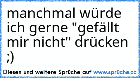 manchmal würde ich gerne "gefällt mir nicht" drücken ;)