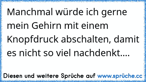 Manchmal würde ich gerne mein Gehirn mit einem Knopfdruck abschalten, damit es nicht so viel nachdenkt....  ☺