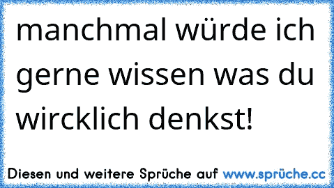 manchmal würde ich gerne wissen was du wircklich denkst!