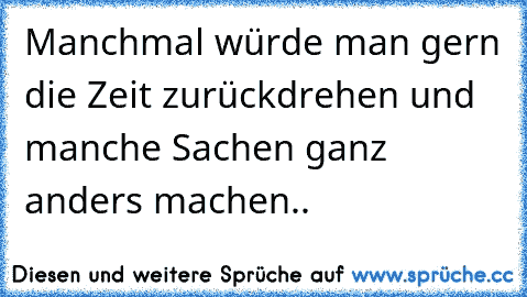 Manchmal würde man gern die Zeit zurückdrehen und manche Sachen ganz anders machen..