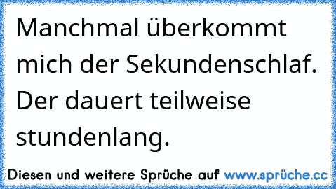 Manchmal überkommt mich der Sekundenschlaf. Der dauert teilweise stundenlang.