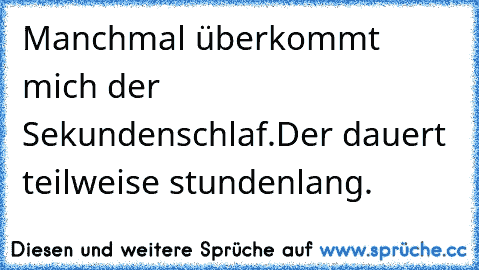 Manchmal überkommt mich der Sekundenschlaf.
Der dauert teilweise stundenlang.