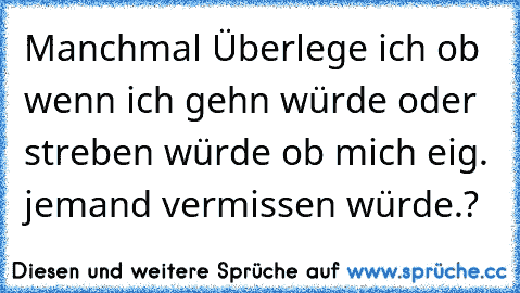 Manchmal Überlege ich ob wenn ich gehn würde oder streben würde ob mich eig. jemand vermissen würde.?