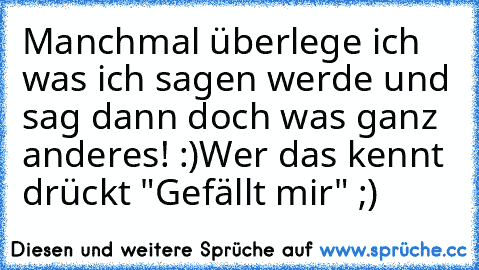 Manchmal überlege ich was ich sagen werde und sag dann doch was ganz anderes! :)
Wer das kennt drückt "Gefällt mir" ;)