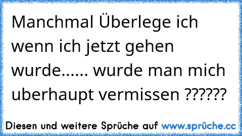 Manchmal Überlege ich wenn ich jetzt gehen wurde...
... wurde man mich uberhaupt vermissen ??????