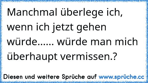 Manchmal überlege ich, wenn ich jetzt gehen würde...
... würde man mich überhaupt vermissen.? ♥