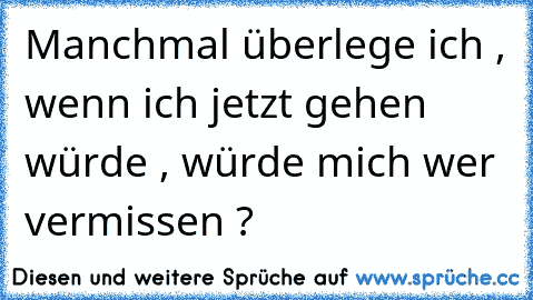 Manchmal überlege ich , wenn ich jetzt gehen würde , würde mich wer vermissen ?