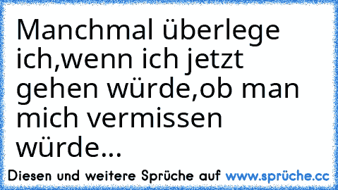 Manchmal überlege ich,wenn ich jetzt gehen würde,ob man mich vermissen würde...