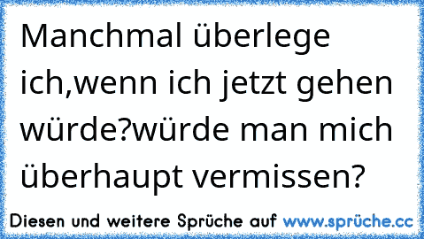 Manchmal überlege ich,
wenn ich jetzt gehen würde?
würde man mich überhaupt vermissen?