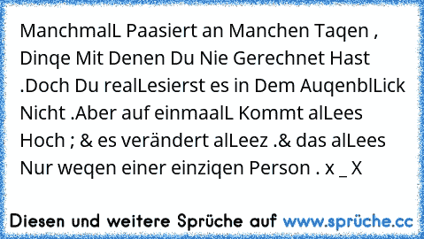 ManchmalL Paasiert an Manchen Taqen , Dinqe Mit Denen Du Nie Gerechnet Hast .
Doch Du realLesierst es in Dem AuqenblLick Nicht .
Aber auf einmaalL Kommt alLees Hoch ; & es verändert alLeez .
& das alLees Nur weqen einer einziqen Person . x _ X