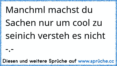 Manchml machst du Sachen nur um cool zu sein
ich versteh es nicht -.-