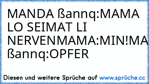 MANDA ßannq:MAMA LO SEIMAT LI NERVEN
MAMA:MIN!
MANDA ßannq:OPFER