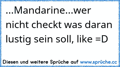 ...Mandarine
...wer nicht checkt was daran lustig sein soll, like =D