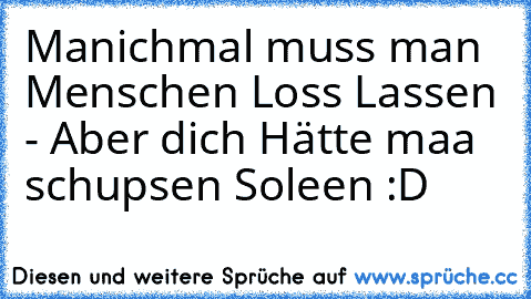 Manichmal muss man Menschen Loss Lassen - Aber dich Hätte maa schupsen Soleen :D