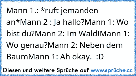 Mann 1.: *ruft jemanden an*
Mann 2 : Ja hallo?
Mann 1: Wo bist du?
Mann 2: Im Wald!
Mann 1: Wo genau?
Mann 2: Neben dem Baum
Mann 1: Ah okay. 
 :D